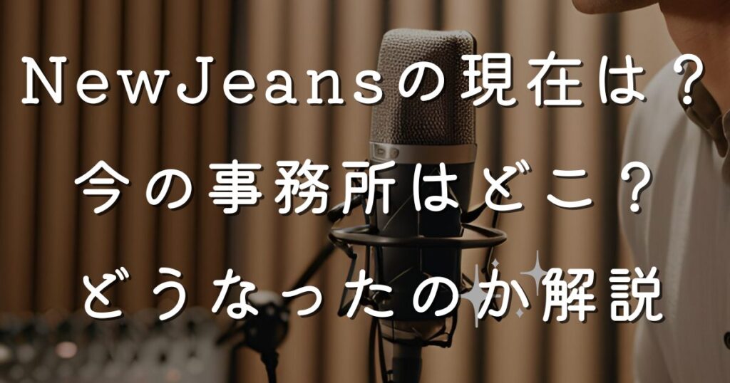 NewJeansの現在は？今の事務所はどこ？どうなったのか解説