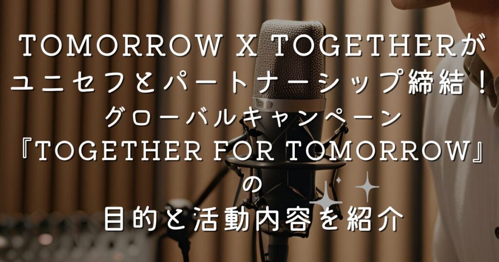 TOMORROW X TOGETHER（TXT）がユニセフとパートナーシップ締結！グローバルキャンペーン『TOGETHER FOR TOMORROW』の目的と活動内容を紹介
