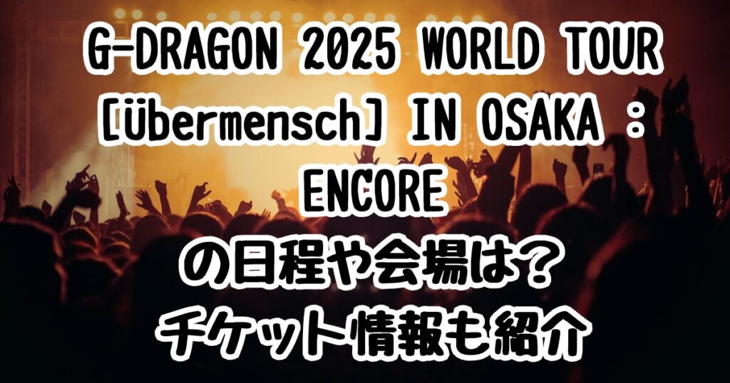 G-DRAGON 2025 WORLD TOUR [Übermensch] IN OSAKA : ENCOREの日程や会場は？チケット情報も紹介