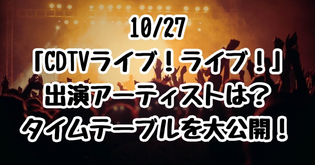 10/27「CDTVライブ！ライブ！」出演アーティストは？タイムテーブルを大公開！