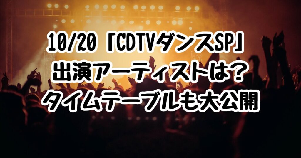 10/20「CDTVダンスSP」出演アーティストは？タイムテーブルを大公開！