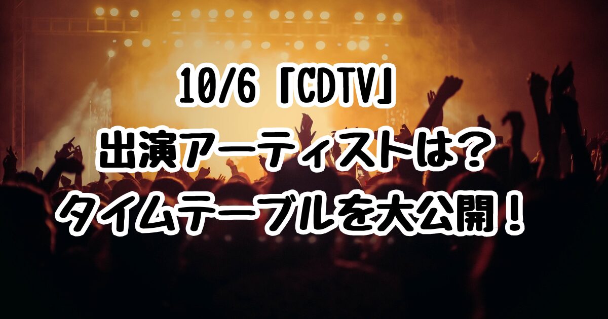 10/6「CDTV」出演アーティストは？タイムテーブルを大公開！