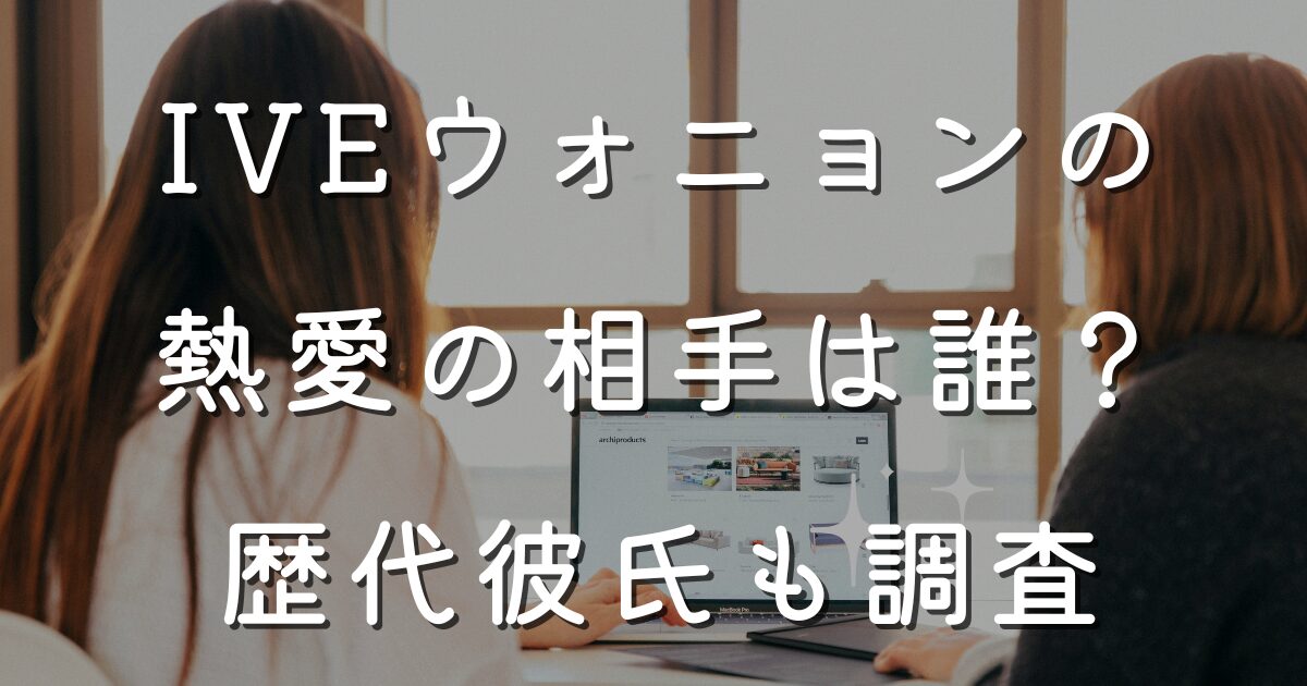IVEウォニョンの熱愛の相手は誰？歴代彼氏も調査