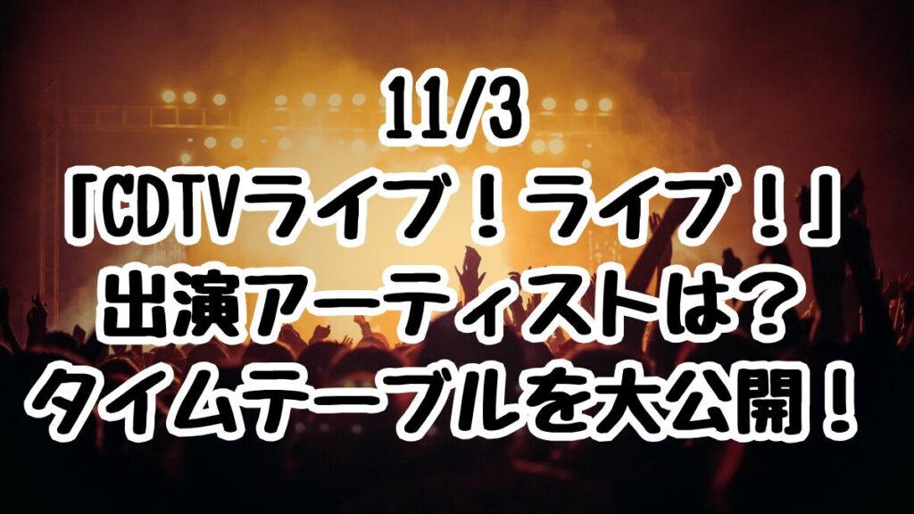11/3 「CDTVライブ！ライブ！」 出演アーティストは？ タイムテーブルを大公開！
