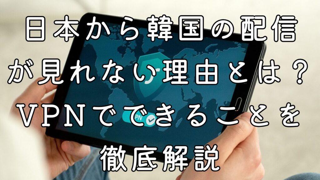 日本から韓国の配信が見れない理由とは？VPNでできることを徹底解説