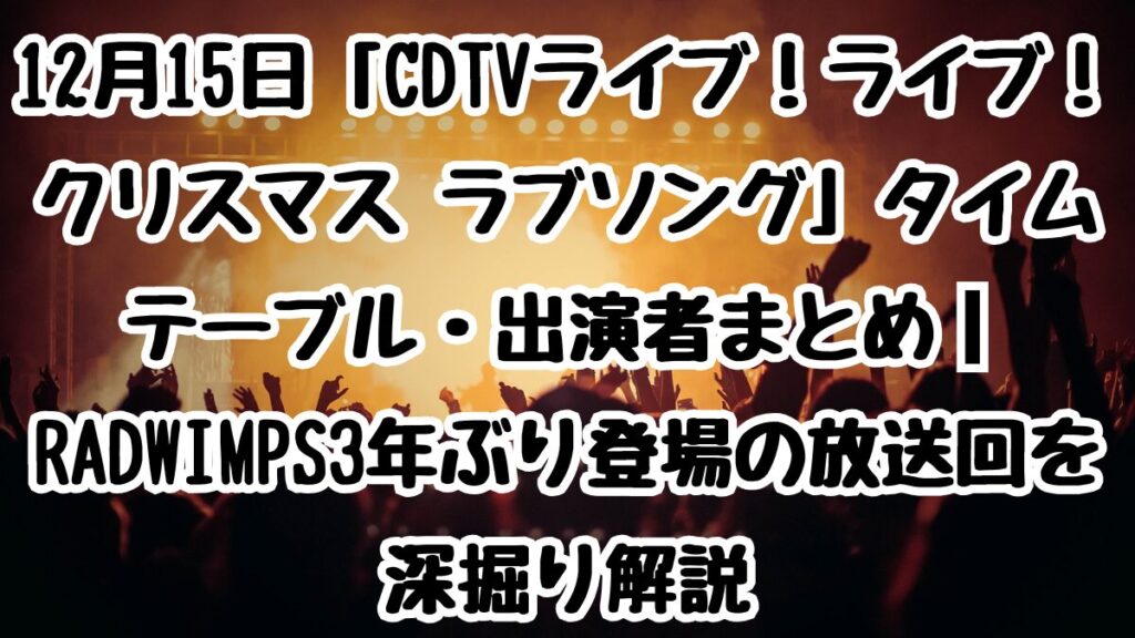 12月15日「CDTVライブ！ライブ！クリスマス ラブソング」タイムテーブル・出演者まとめ｜RADWIMPS3年ぶり登場の放送回を深掘り解説