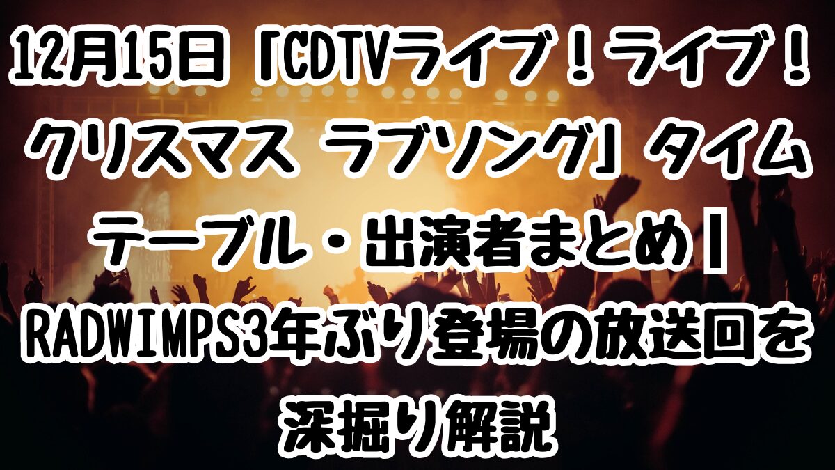 12月15日「CDTVライブ！ライブ！クリスマス ラブソング」タイムテーブル・出演者まとめ｜RADWIMPS3年ぶり登場の放送回を深掘り解説