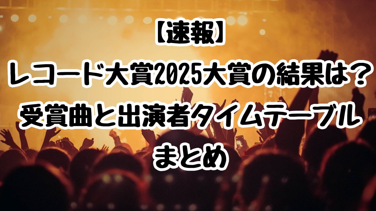 【速報】レコード大賞2025大賞の結果は？受賞曲と出演者タイムテーブルまとめ