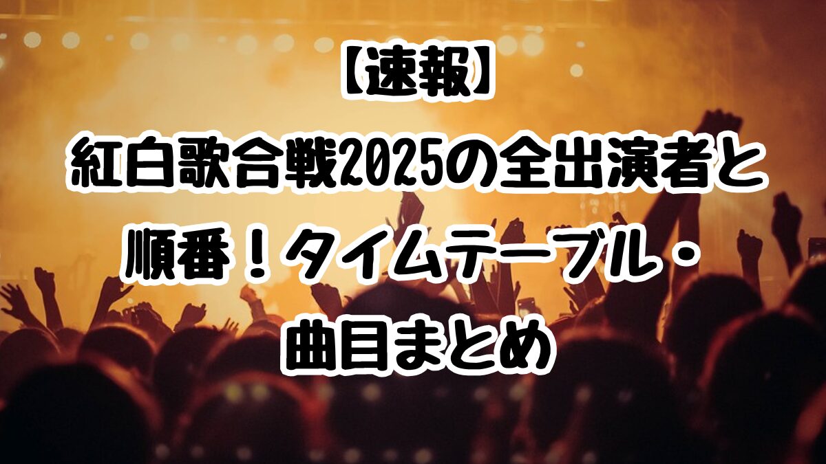 【速報】紅白歌合戦2025の全出演者と順番！タイムテーブル・曲目まとめ