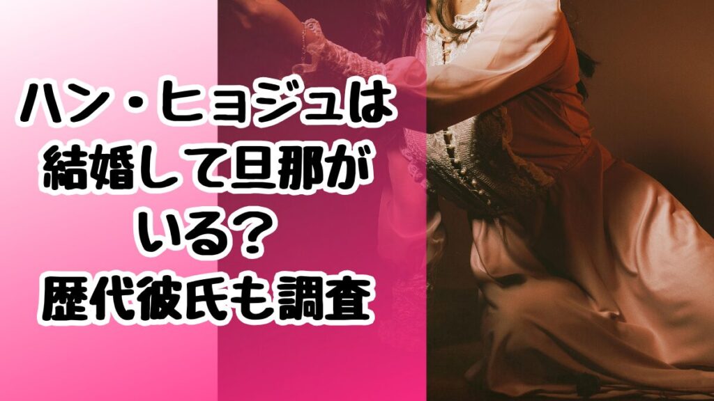 ハン・ヒョジュは結婚して旦那がいる？歴代彼氏も調査