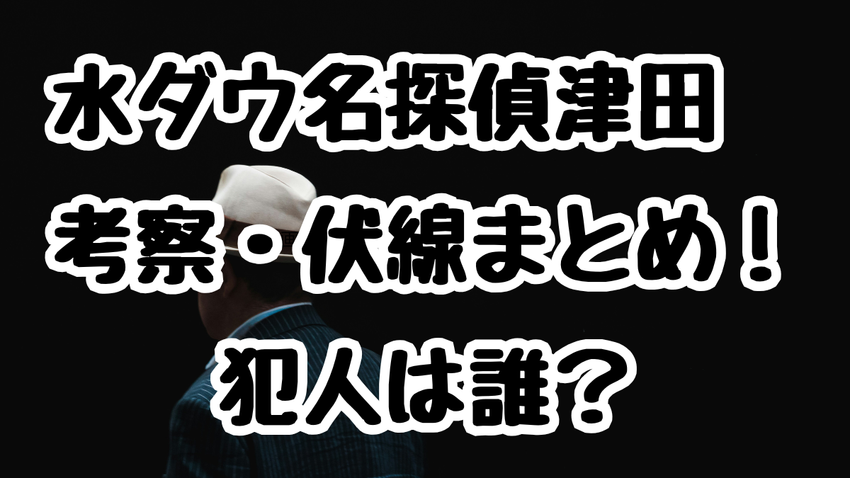 水ダウ名探偵津田　考察・伏線まとめ！犯人は誰？