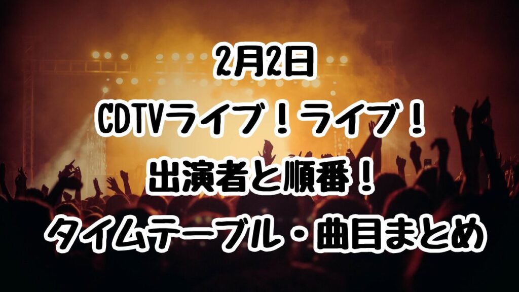 2月2日CDTVライブ！ライブ！出演者と順番！タイムテーブル・曲目まとめ