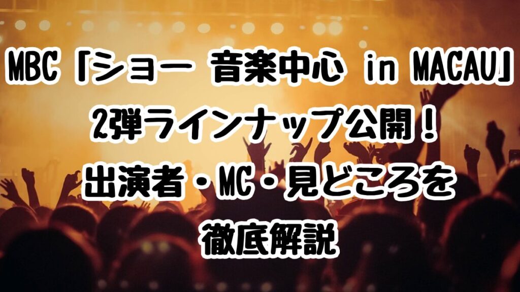 MBC「ショー 音楽中心 in MACAU」2弾ラインナップ公開！出演者・MC・見どころを徹底解説
