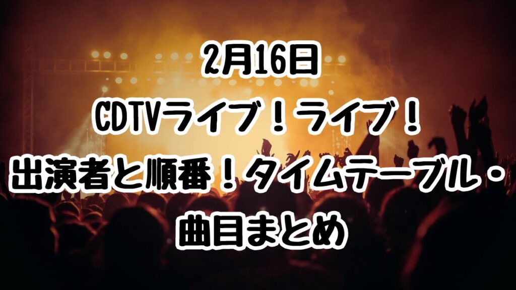 2月16日CDTVライブ！ライブ！出演者と順番！タイムテーブル・曲目まとめ