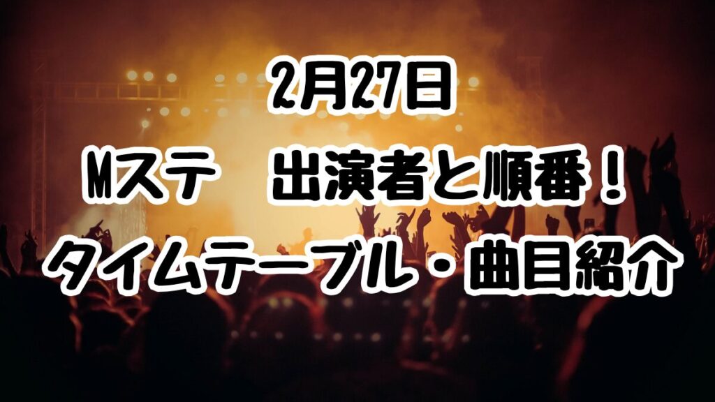2月27日Mステ出演者と順番！タイムテーブル・曲目紹介