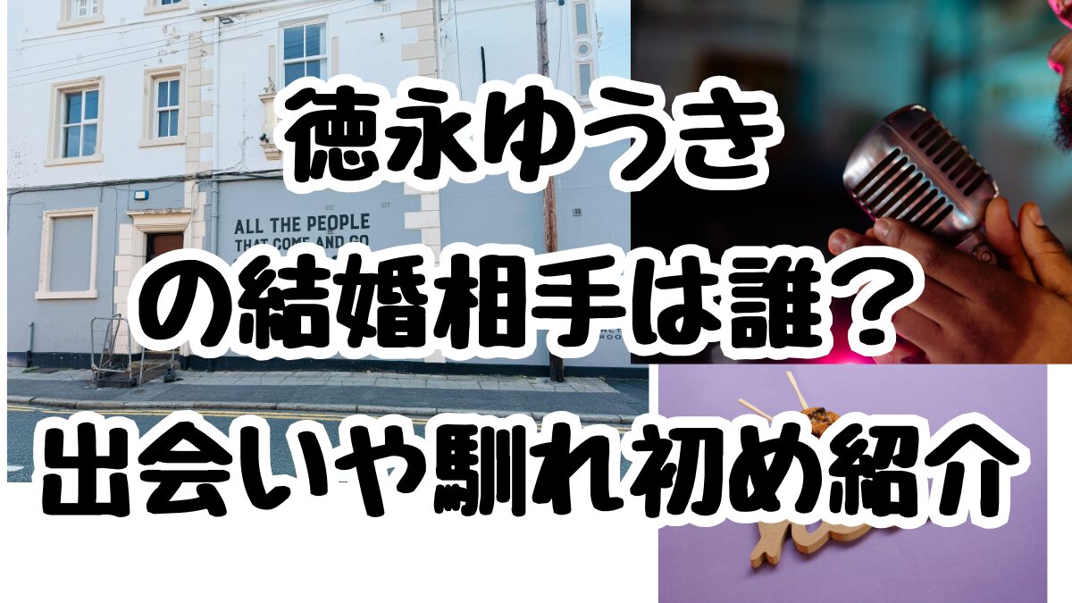 徳永ゆうき の結婚相手は誰? 出会いや馴れ初め紹介