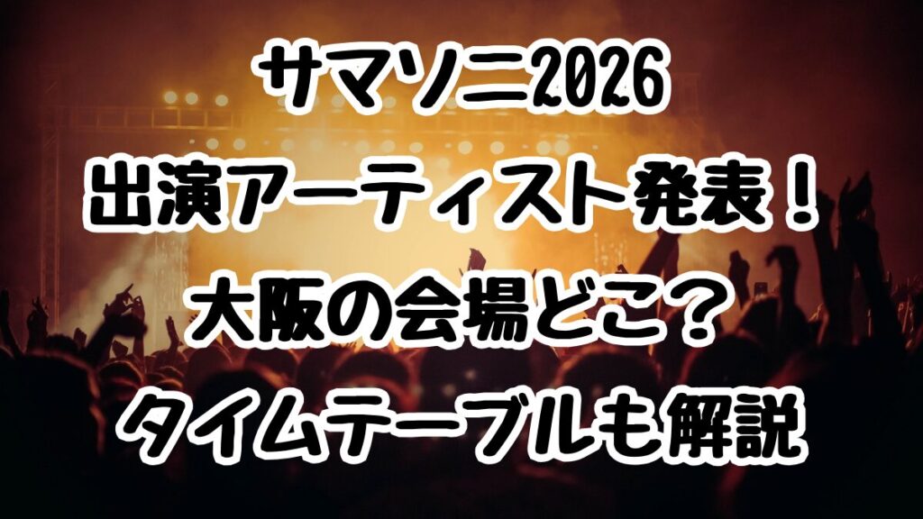 サマソニ2026出演アーティスト発表！大阪の会場どこ？タイムテーブルも解説