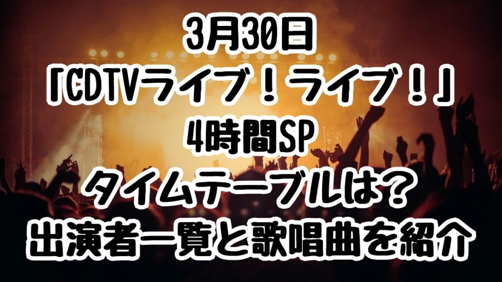 3月30日「CDTVライブ！ライブ！」4時間SPタイムテーブルは？出演者一覧と歌唱曲を紹介