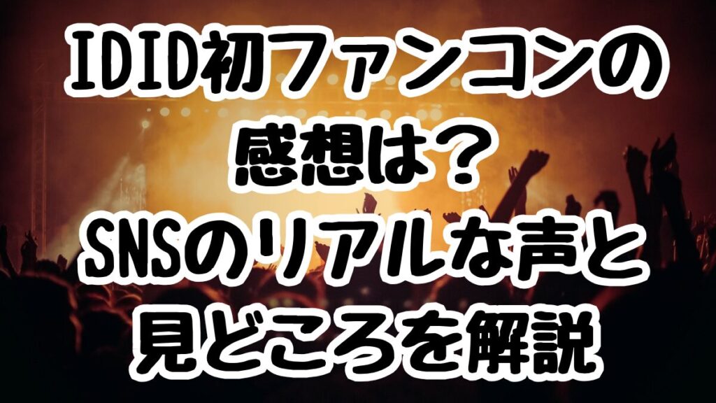 IDID初ファンコンの感想は?SNSのリアルな声と見どころを解説