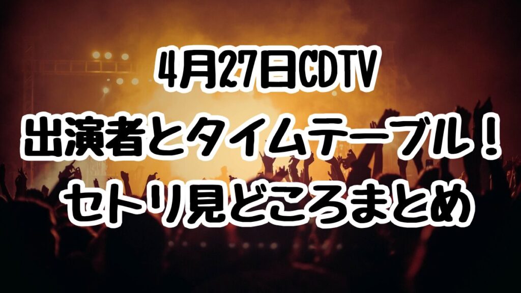 4月27日CDTV出演者とタイムテーブル！セトリ見どころまとめ