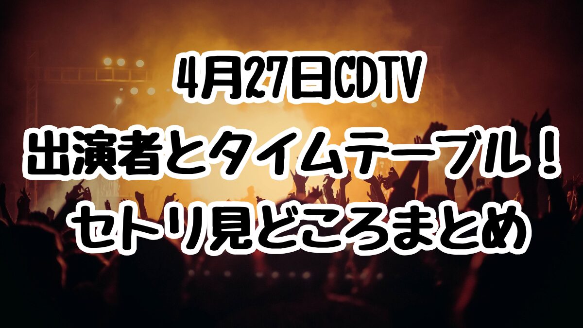 4月27日CDTV出演者とタイムテーブル！セトリ見どころまとめ