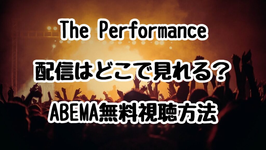 The Performance配信はどこで見れる？ABEMA無料視聴方法まとめ