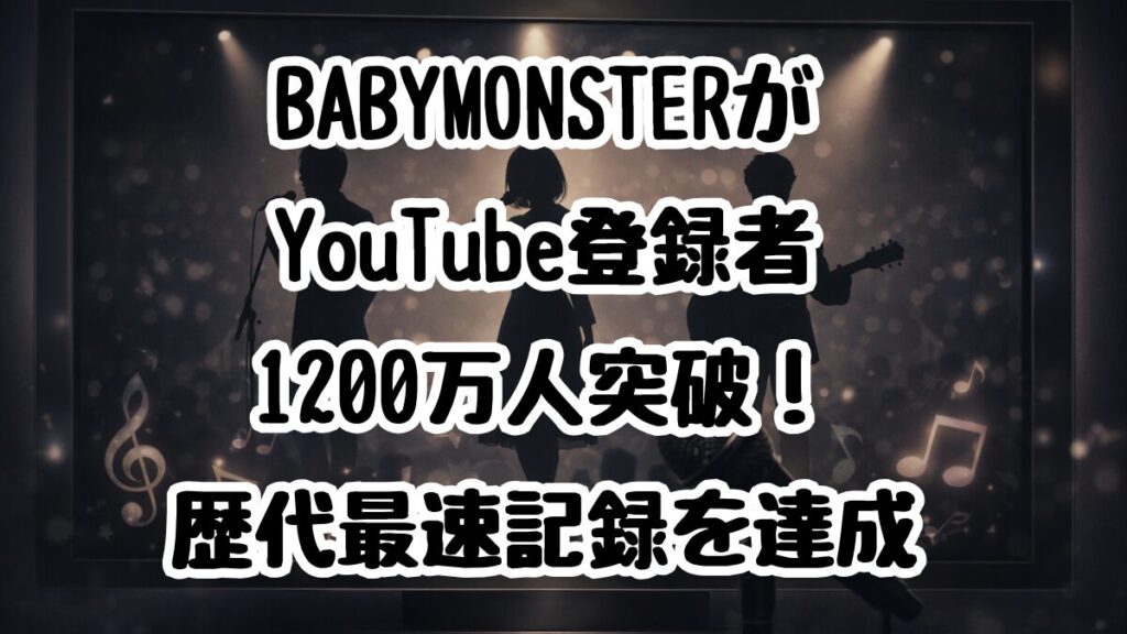 BABYMONSTERがYouTube登録者1200万人突破！歴代最速記録を達成