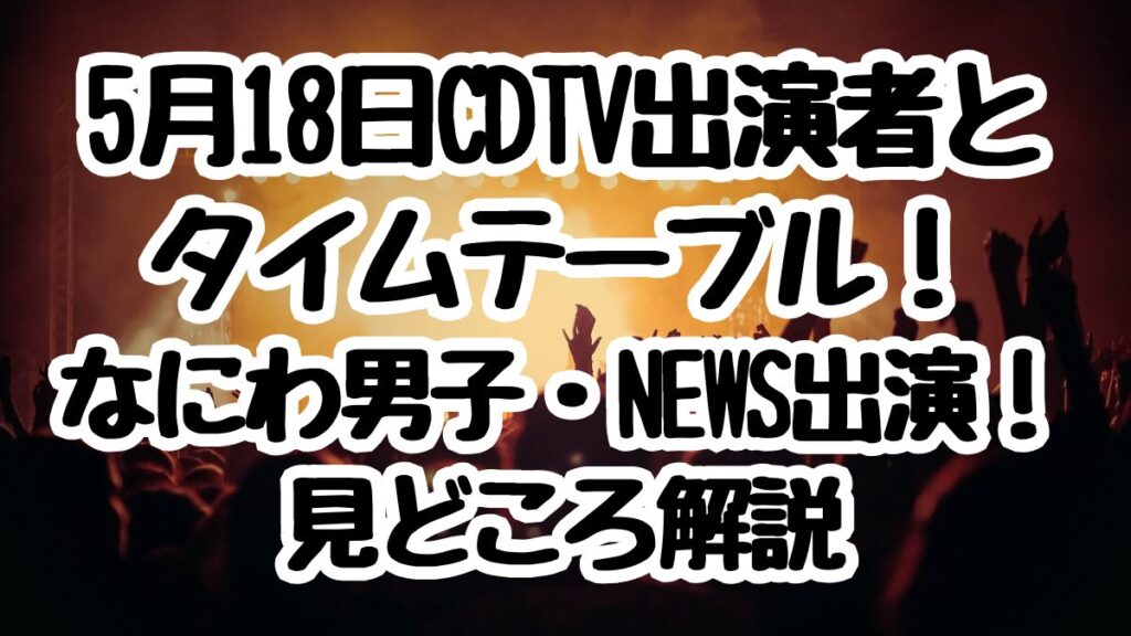 5月18日CDTV出演者とタイムテーブル！なにわ男子・NEWS出演！見どころ解説