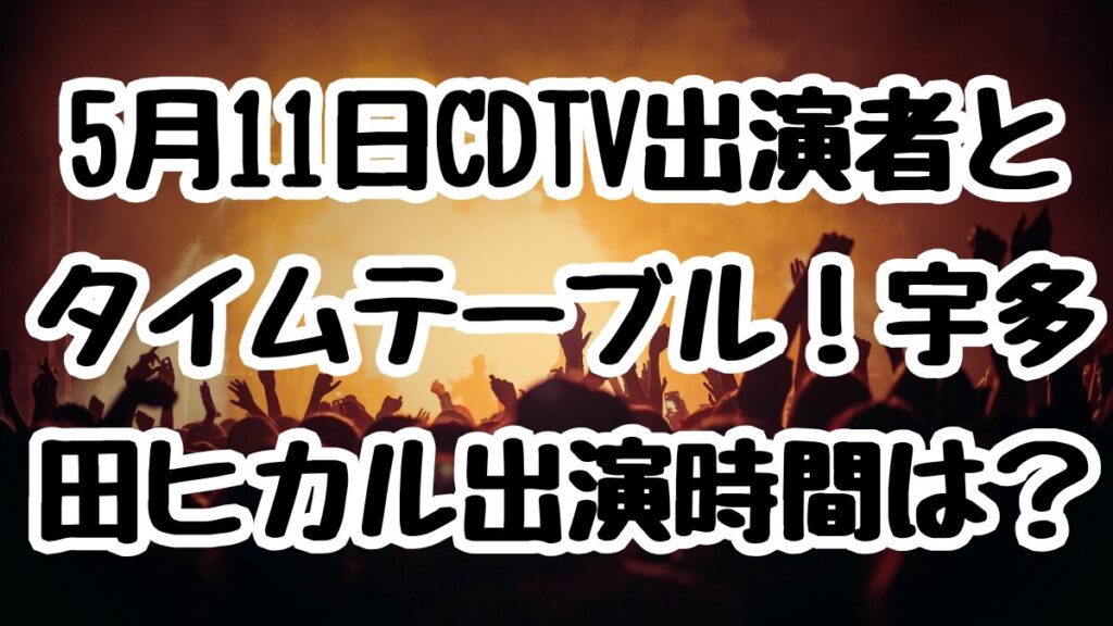 5月11日CDTV出演者とタイムテーブル！宇多田ヒカル出演時間は？