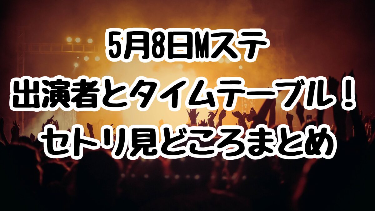 5月8日Mステ出演者とタイムテーブル！セトリ見どころまとめ