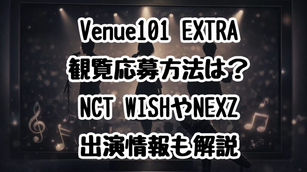 Venue101 EXTRA観覧応募方法は？NCT WISHやNEXZ出演情報も解説