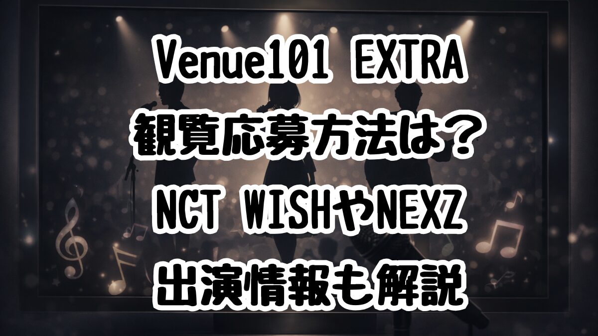 Venue101 EXTRA観覧応募方法は？NCT WISHやNEXZ出演情報も解説