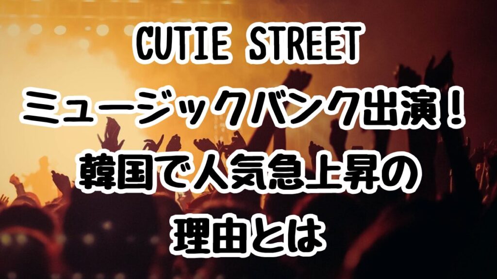 CUTIE STREETがミュージックバンク出演!韓国で人気急上昇の理由とは