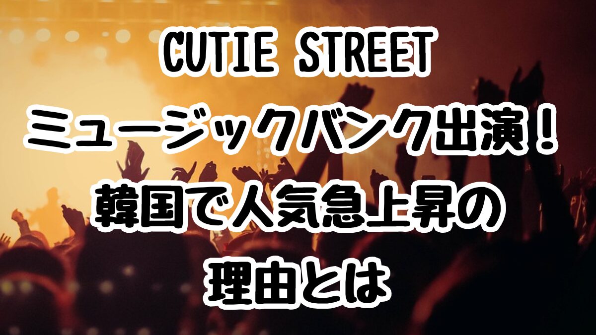 CUTIE STREETがミュージックバンク出演！韓国で人気急上昇の理由とは