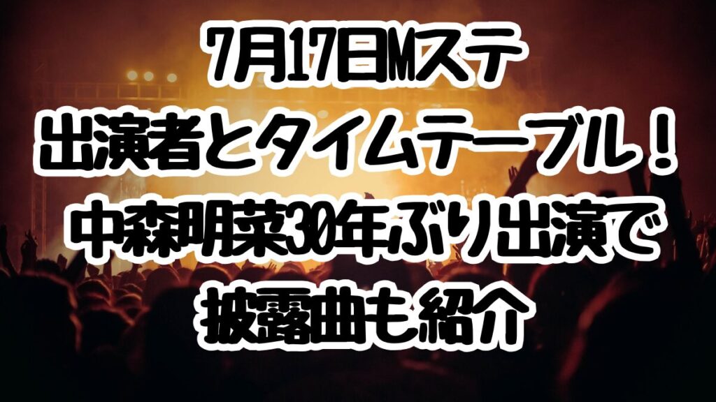 7月17日Mステ出演者とタイムテーブル！中森明菜30年ぶり出演で披露曲も紹介