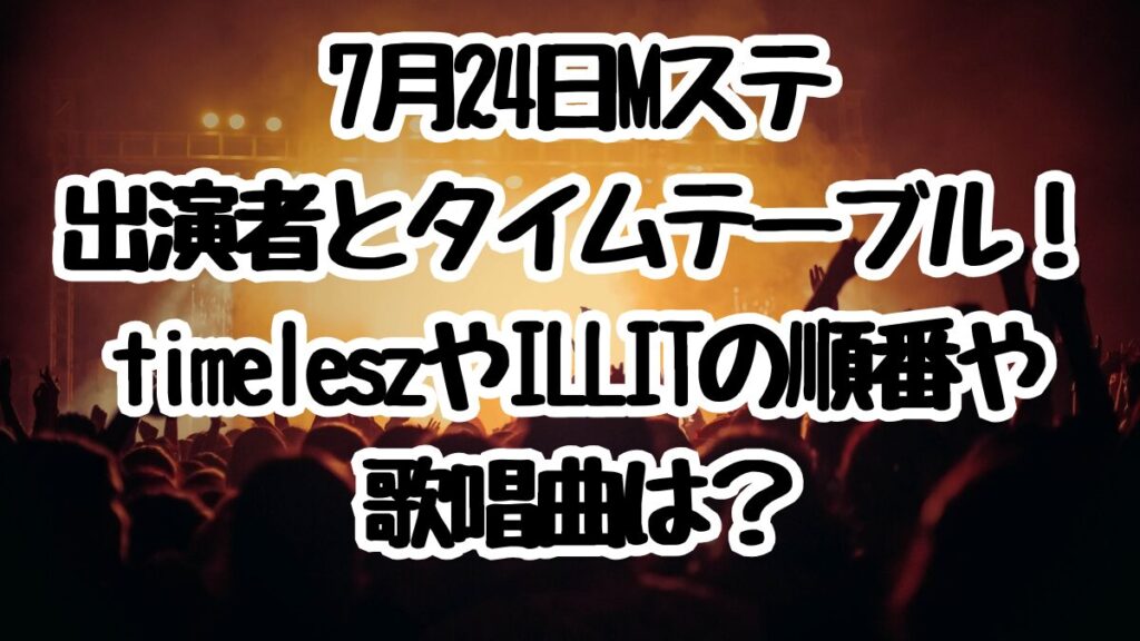 7月24日Mステ出演者とタイムテーブル！timeleszやILLITの順番や歌唱曲は？