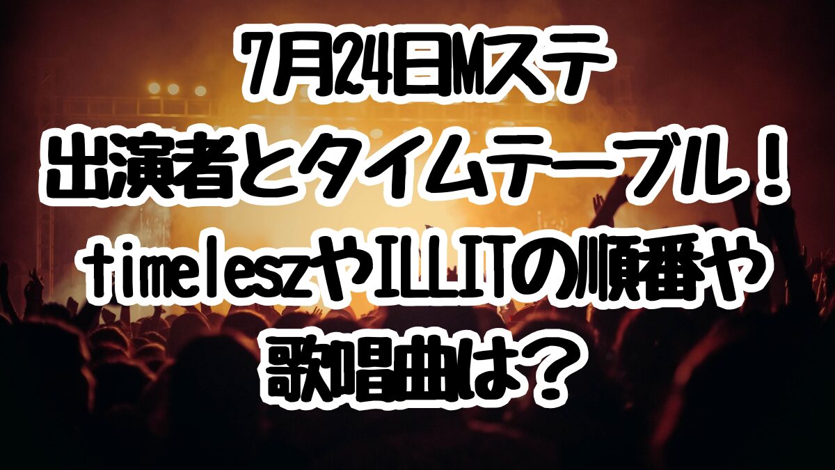 7月24日Mステ出演者とタイムテーブル！timeleszやILLITの順番や歌唱曲は？