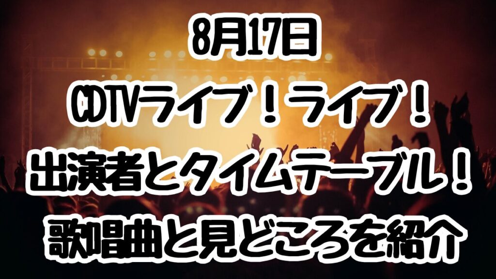 8月17日CDTVライブ！ライブ！出演者とタイムテーブル！歌唱曲と見どころを紹介