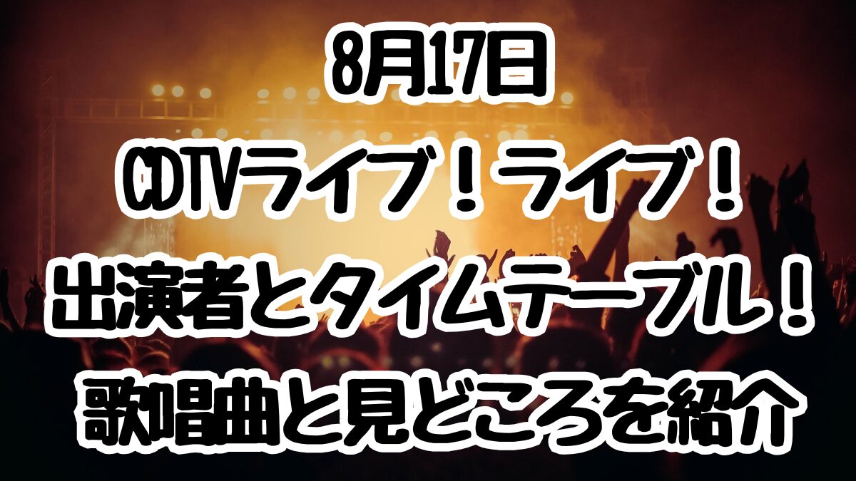 8月17日CDTVライブ！ライブ！出演者とタイムテーブル！歌唱曲と見どころを紹介