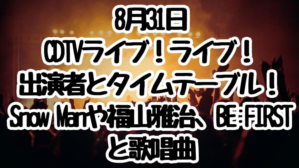 8月31日CDTVライブ！ライブ！出演者とタイムテーブル！Snow Manや福山雅治、BE:FIRSTと歌唱曲