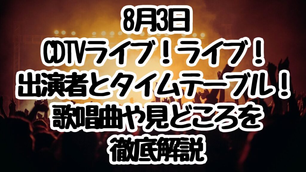 8月3日CDTVライブ！ライブ！出演者とタイムテーブル！歌唱曲や見どころを徹底解説